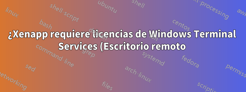 ¿Xenapp requiere licencias de Windows Terminal Services (Escritorio remoto)?