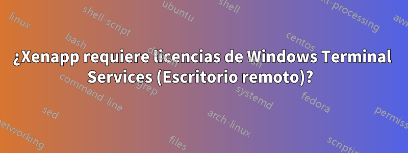 ¿Xenapp requiere licencias de Windows Terminal Services (Escritorio remoto)? 