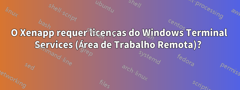 O Xenapp requer licenças do Windows Terminal Services (Área de Trabalho Remota)? 