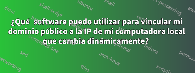 ¿Qué software puedo utilizar para vincular mi dominio público a la IP de mi computadora local que cambia dinámicamente? 