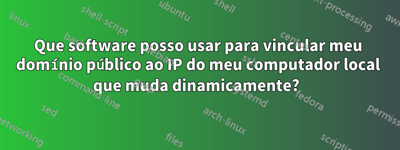 Que software posso usar para vincular meu domínio público ao IP do meu computador local que muda dinamicamente? 