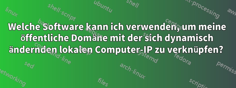 Welche Software kann ich verwenden, um meine öffentliche Domäne mit der sich dynamisch ändernden lokalen Computer-IP zu verknüpfen? 