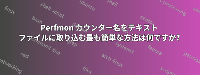 Perfmon カウンター名をテキスト ファイルに取り込む最も簡単な方法は何ですか?