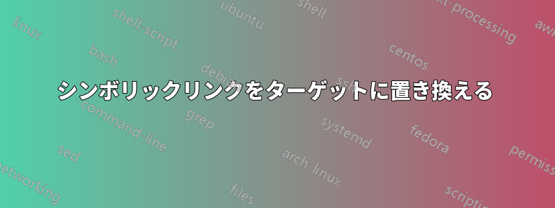 シンボリックリンクをターゲットに置き換える