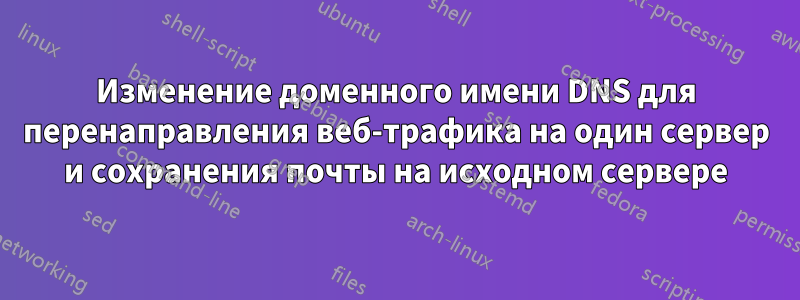 Изменение доменного имени DNS для перенаправления веб-трафика на один сервер и сохранения почты на исходном сервере