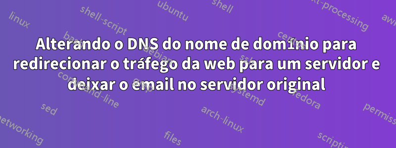 Alterando o DNS do nome de domínio para redirecionar o tráfego da web para um servidor e deixar o email no servidor original