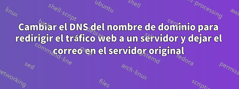 Cambiar el DNS del nombre de dominio para redirigir el tráfico web a un servidor y dejar el correo en el servidor original