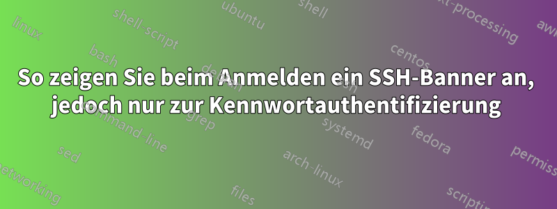 So zeigen Sie beim Anmelden ein SSH-Banner an, jedoch nur zur Kennwortauthentifizierung