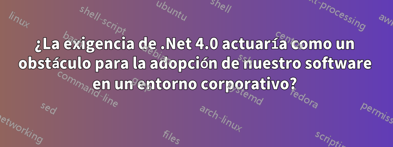 ¿La exigencia de .Net 4.0 actuaría como un obstáculo para la adopción de nuestro software en un entorno corporativo?