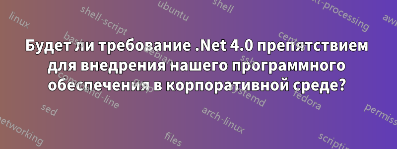 Будет ли требование .Net 4.0 препятствием для внедрения нашего программного обеспечения в корпоративной среде?