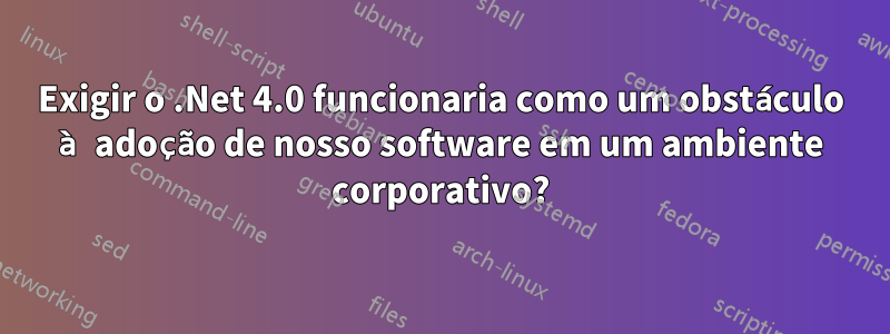 Exigir o .Net 4.0 funcionaria como um obstáculo à adoção de nosso software em um ambiente corporativo?