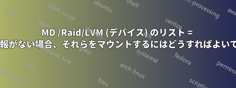 MD /Raid/LVM (デバイス) のリスト = 詳細情報がない場合、それらをマウントするにはどうすればよいですか?