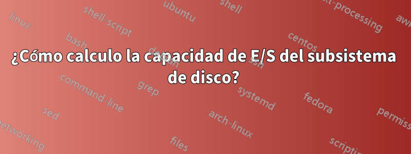 ¿Cómo calculo la capacidad de E/S del subsistema de disco?