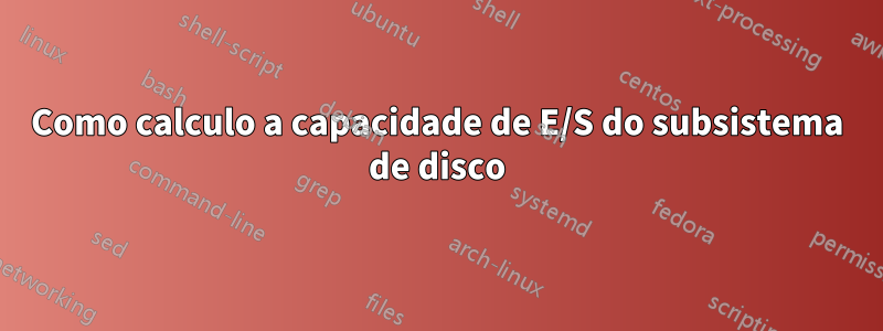 Como calculo a capacidade de E/S do subsistema de disco