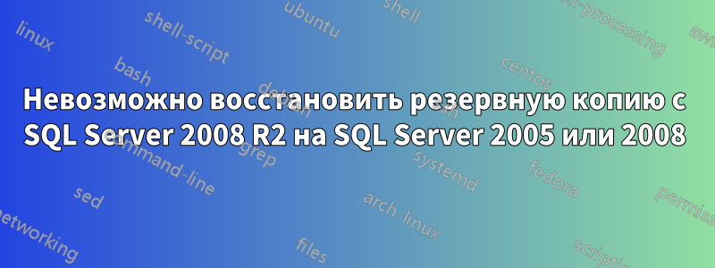 Невозможно восстановить резервную копию с SQL Server 2008 R2 на SQL Server 2005 или 2008