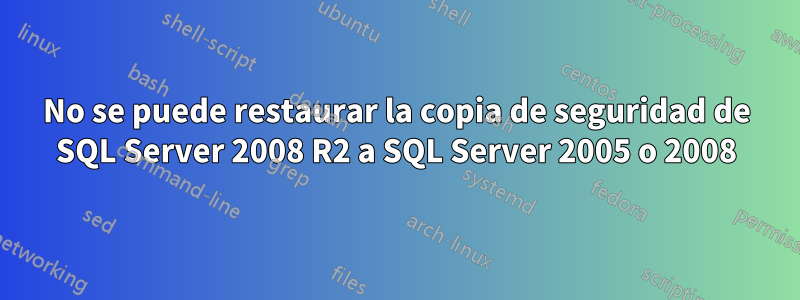 No se puede restaurar la copia de seguridad de SQL Server 2008 R2 a SQL Server 2005 o 2008