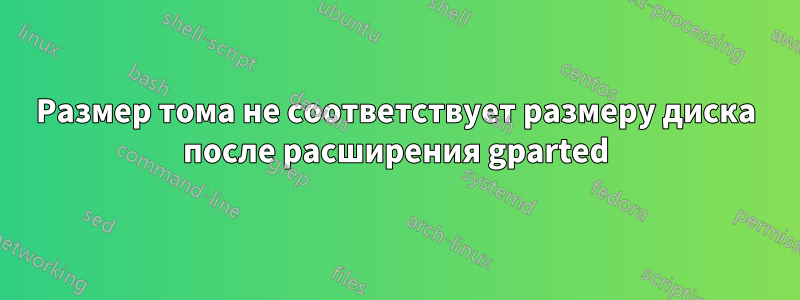 Размер тома не соответствует размеру диска после расширения gparted