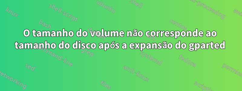 O tamanho do volume não corresponde ao tamanho do disco após a expansão do gparted