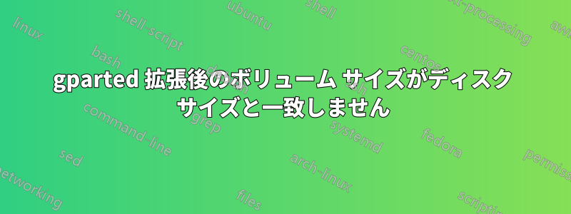 gparted 拡張後のボリューム サイズがディスク サイズと一致しません