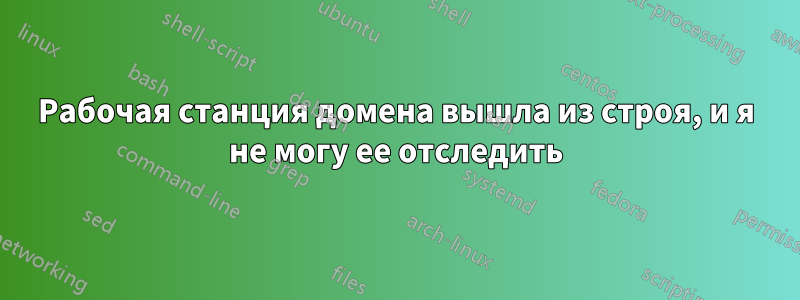 Рабочая станция домена вышла из строя, и я не могу ее отследить