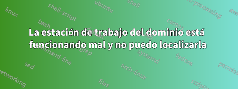 La estación de trabajo del dominio está funcionando mal y no puedo localizarla