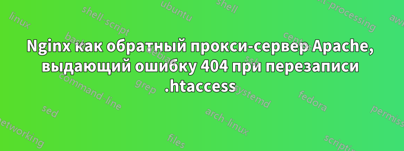 Nginx как обратный прокси-сервер Apache, выдающий ошибку 404 при перезаписи .htaccess