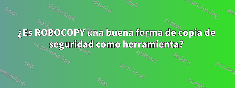 ¿Es ROBOCOPY una buena forma de copia de seguridad como herramienta?