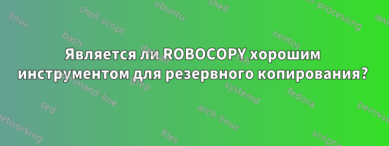 Является ли ROBOCOPY хорошим инструментом для резервного копирования?