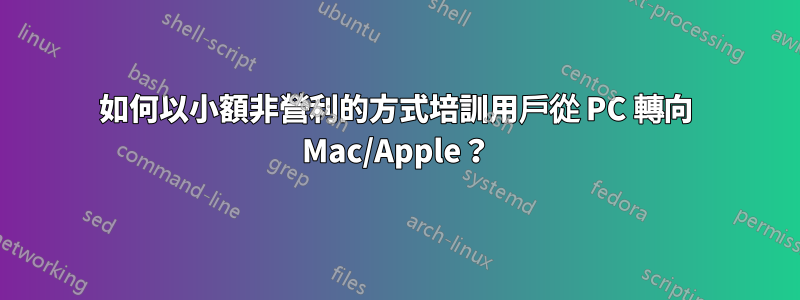 如何以小額非營利的方式培訓用戶從 PC 轉向 Mac/Apple？