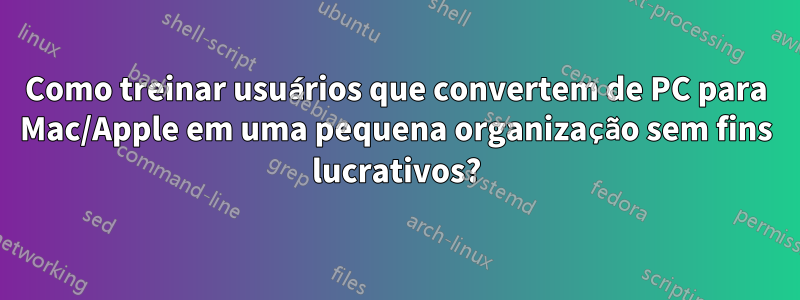 Como treinar usuários que convertem de PC para Mac/Apple em uma pequena organização sem fins lucrativos?