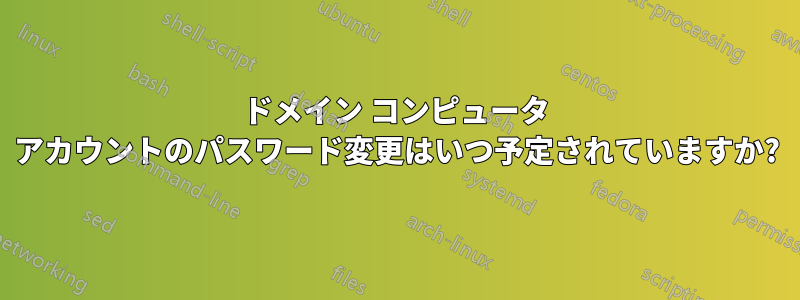 ドメイン コンピュータ アカウントのパスワード変更はいつ予定されていますか?