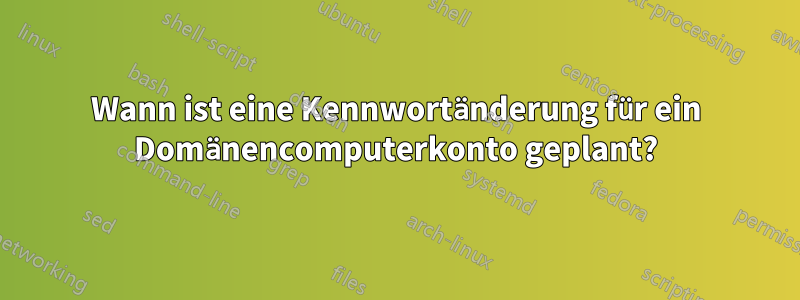 Wann ist eine Kennwortänderung für ein Domänencomputerkonto geplant?