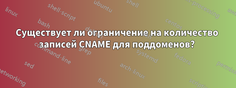 Существует ли ограничение на количество записей CNAME для поддоменов?