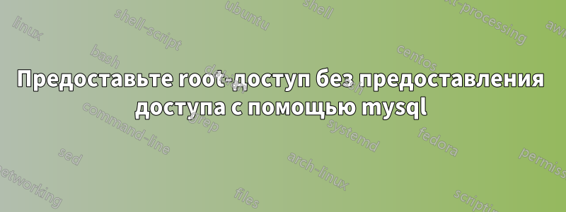 Предоставьте root-доступ без предоставления доступа с помощью mysql