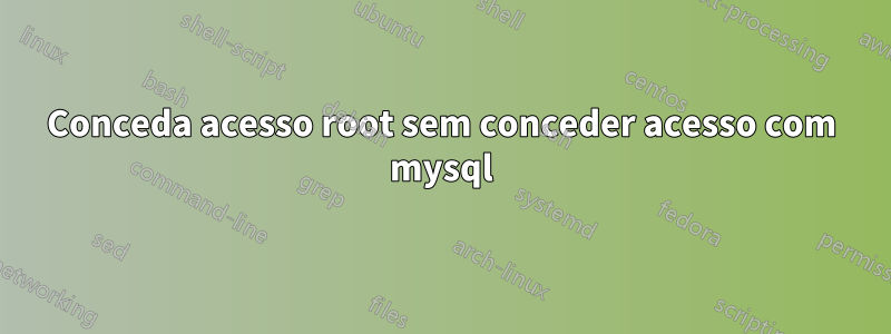 Conceda acesso root sem conceder acesso com mysql