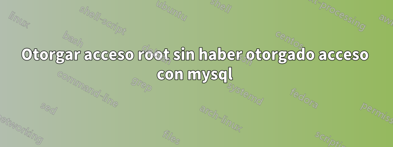 Otorgar acceso root sin haber otorgado acceso con mysql