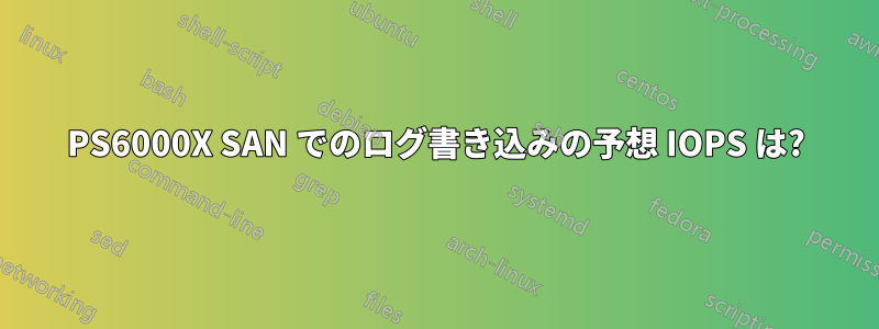 PS6000X SAN でのログ書き込みの予想 IOPS は?