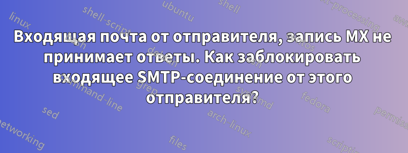 Входящая почта от отправителя, запись MX не принимает ответы. Как заблокировать входящее SMTP-соединение от этого отправителя?