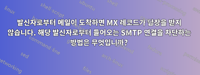 발신자로부터 메일이 도착하면 MX 레코드가 답장을 받지 않습니다. 해당 발신자로부터 들어오는 SMTP 연결을 차단하는 방법은 무엇입니까?