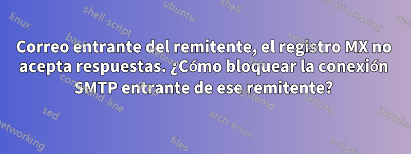 Correo entrante del remitente, el registro MX no acepta respuestas. ¿Cómo bloquear la conexión SMTP entrante de ese remitente?