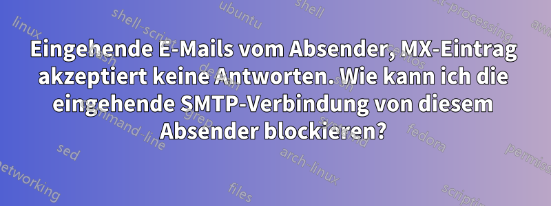 Eingehende E-Mails vom Absender, MX-Eintrag akzeptiert keine Antworten. Wie kann ich die eingehende SMTP-Verbindung von diesem Absender blockieren?