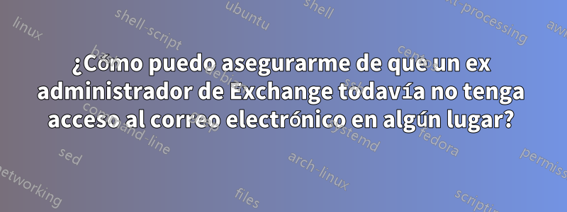 ¿Cómo puedo asegurarme de que un ex administrador de Exchange todavía no tenga acceso al correo electrónico en algún lugar?