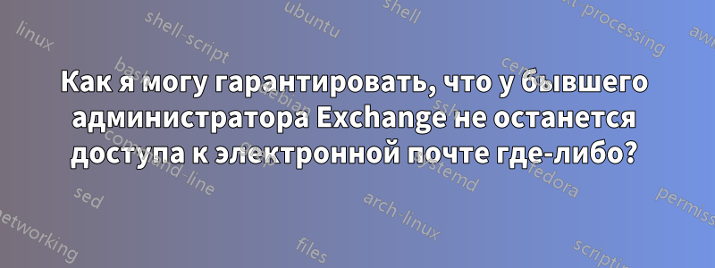 Как я могу гарантировать, что у бывшего администратора Exchange не останется доступа к электронной почте где-либо?