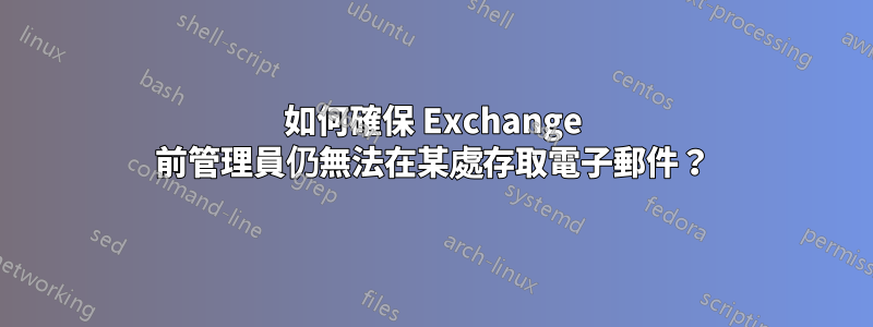 如何確保 Exchange 前管理員仍無法在某處存取電子郵件？