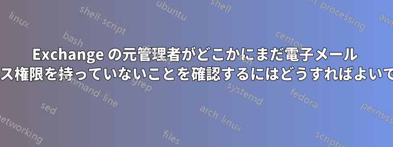 Exchange の元管理者がどこかにまだ電子メール アクセス権限を持っていないことを確認するにはどうすればよいですか?