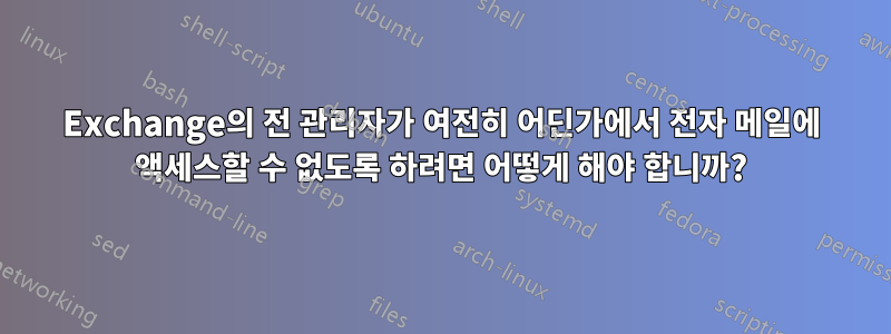 Exchange의 전 관리자가 여전히 어딘가에서 전자 메일에 액세스할 수 없도록 하려면 어떻게 해야 합니까?