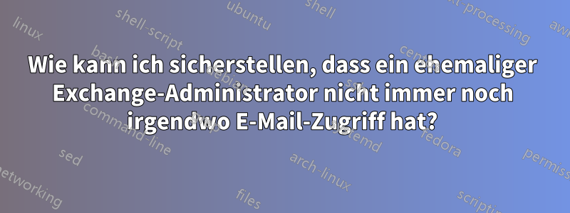 Wie kann ich sicherstellen, dass ein ehemaliger Exchange-Administrator nicht immer noch irgendwo E-Mail-Zugriff hat?