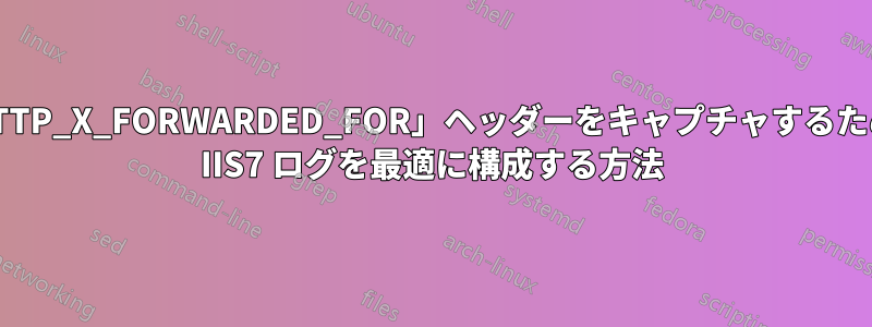 「HTTP_X_FORWARDED_FOR」ヘッダーをキャプチャするために IIS7 ログを最適に構成する方法