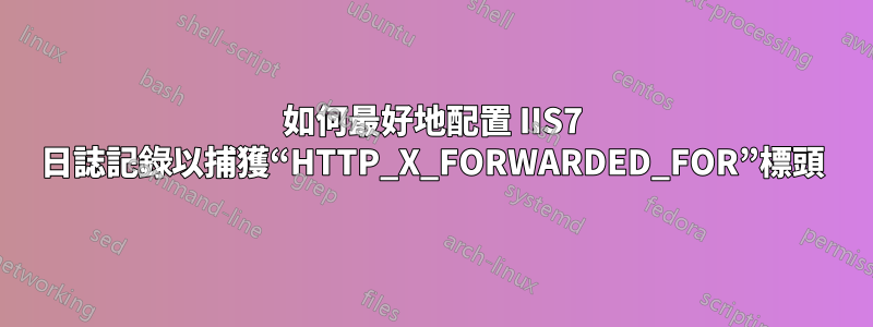 如何最好地配置 IIS7 日誌記錄以捕獲“HTTP_X_FORWARDED_FOR”標頭
