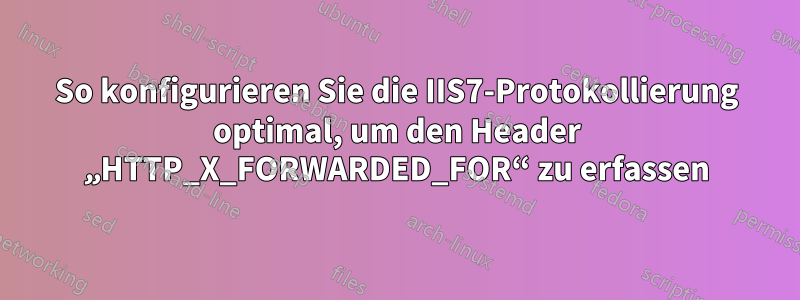 So konfigurieren Sie die IIS7-Protokollierung optimal, um den Header „HTTP_X_FORWARDED_FOR“ zu erfassen